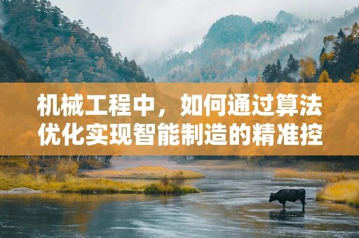 机械工程中，如何通过算法优化实现智能制造的精准控制？