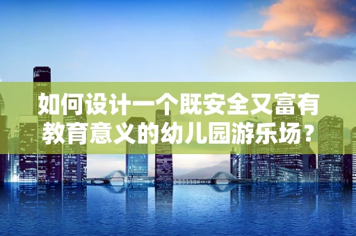 如何设计一个既安全又富有教育意义的幼儿园游乐场？