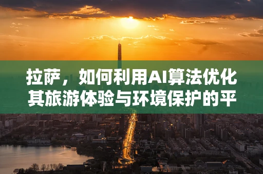 拉萨，如何利用AI算法优化其旅游体验与环境保护的平衡？