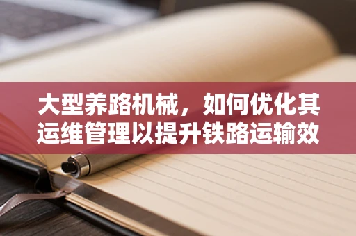 大型养路机械，如何优化其运维管理以提升铁路运输效率？