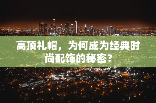 高顶礼帽，为何成为经典时尚配饰的秘密？