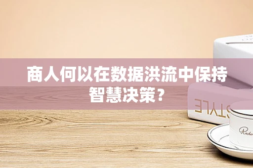 商人何以在数据洪流中保持智慧决策？