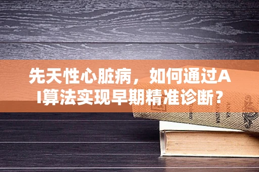 先天性心脏病，如何通过AI算法实现早期精准诊断？