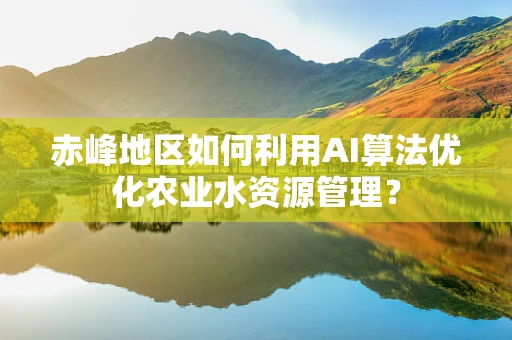 赤峰地区如何利用AI算法优化农业水资源管理？