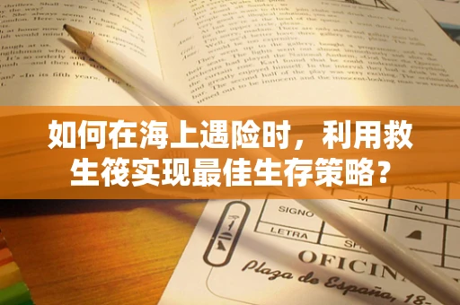 如何在海上遇险时，利用救生筏实现最佳生存策略？