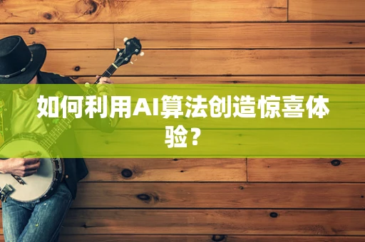 如何利用AI算法创造惊喜体验？