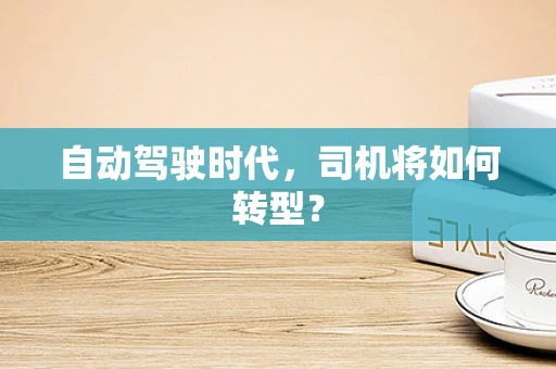自动驾驶时代，司机将如何转型？