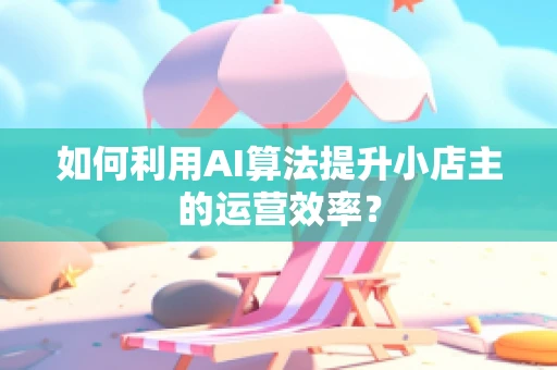 如何利用AI算法提升小店主的运营效率？
