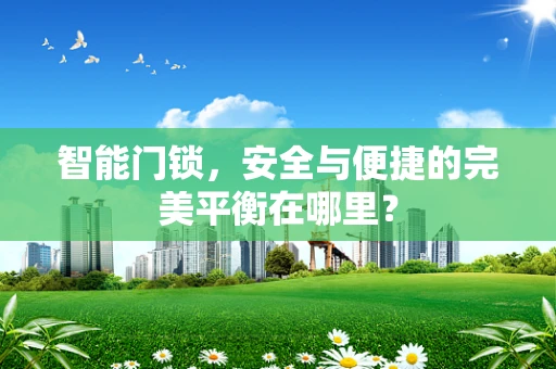 智能门锁，安全与便捷的完美平衡在哪里？