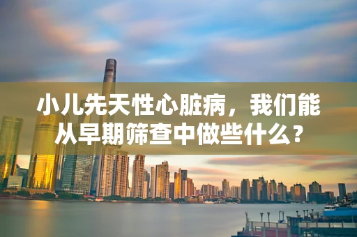 小儿先天性心脏病，我们能从早期筛查中做些什么？