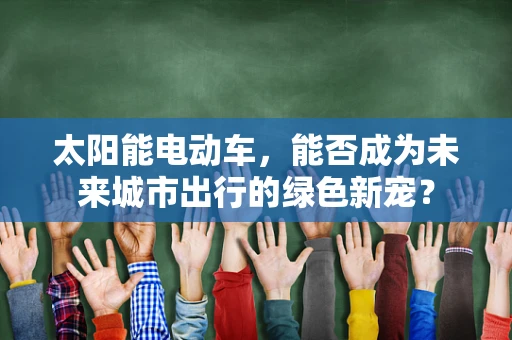 太阳能电动车，能否成为未来城市出行的绿色新宠？