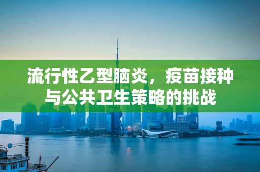 流行性乙型脑炎，疫苗接种与公共卫生策略的挑战