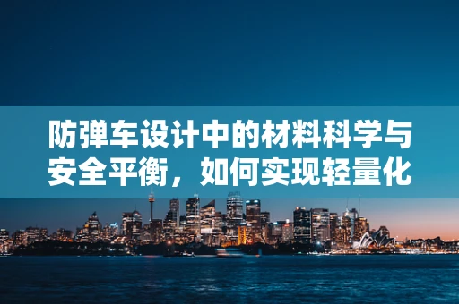 防弹车设计中的材料科学与安全平衡，如何实现轻量化与防护性能的完美结合？