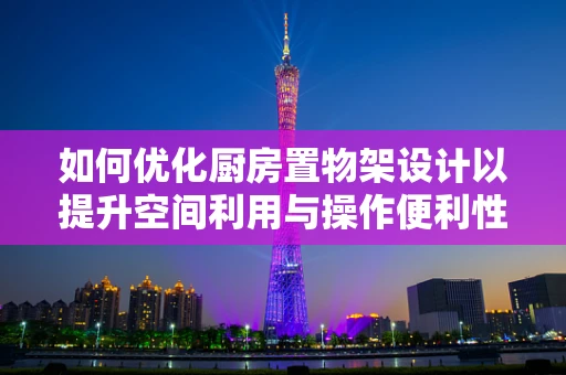 如何优化厨房置物架设计以提升空间利用与操作便利性？