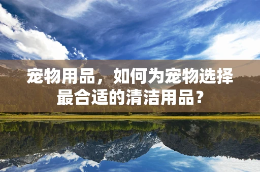 宠物用品，如何为宠物选择最合适的清洁用品？