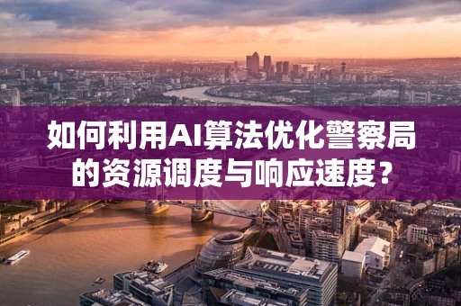 如何利用AI算法优化警察局的资源调度与响应速度？