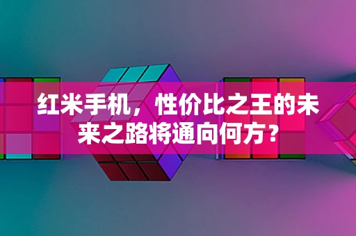 红米手机，性价比之王的未来之路将通向何方？
