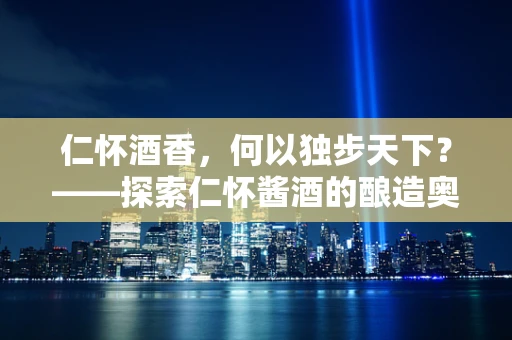 仁怀酒香，何以独步天下？——探索仁怀酱酒的酿造奥秘
