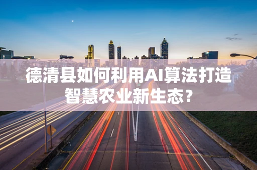 德清县如何利用AI算法打造智慧农业新生态？