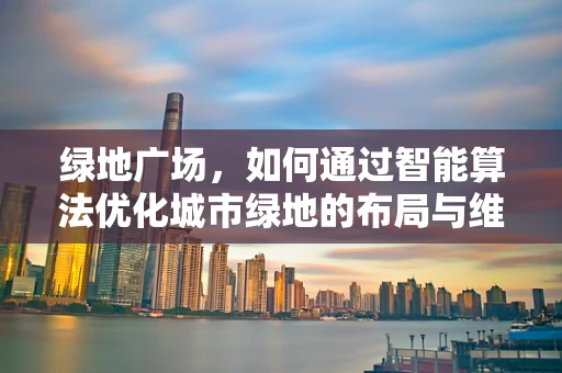 绿地广场，如何通过智能算法优化城市绿地的布局与维护？