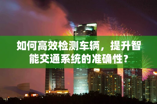 如何高效检测车辆，提升智能交通系统的准确性？