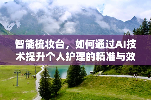 智能梳妆台，如何通过AI技术提升个人护理的精准与效率？