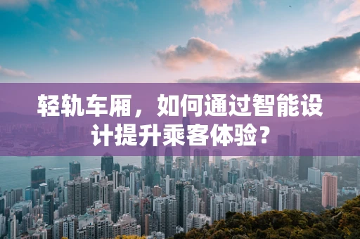 轻轨车厢，如何通过智能设计提升乘客体验？