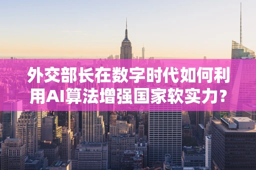 外交部长在数字时代如何利用AI算法增强国家软实力？