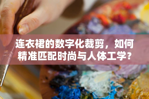 连衣裙的数字化裁剪，如何精准匹配时尚与人体工学？