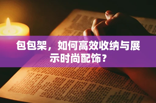 包包架，如何高效收纳与展示时尚配饰？