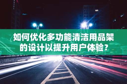 如何优化多功能清洁用品架的设计以提升用户体验？