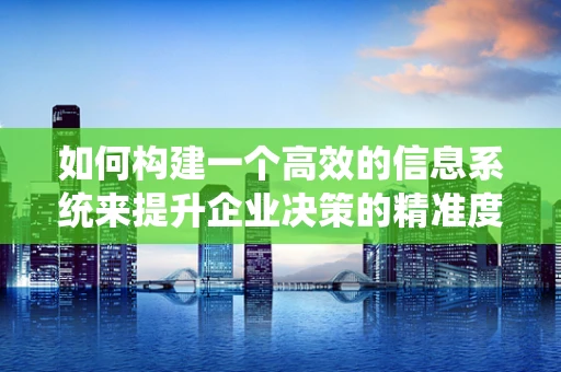 如何构建一个高效的信息系统来提升企业决策的精准度？