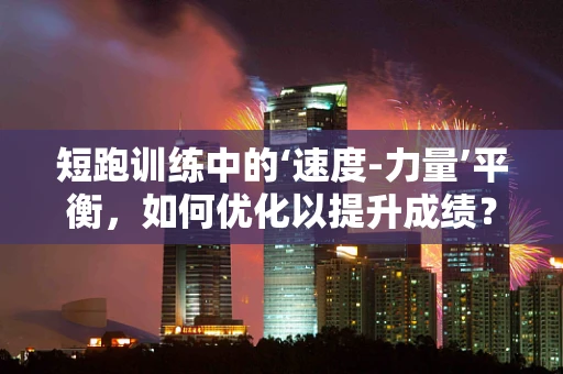 短跑训练中的‘速度-力量’平衡，如何优化以提升成绩？