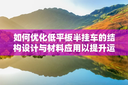 如何优化低平板半挂车的结构设计与材料应用以提升运输效率？