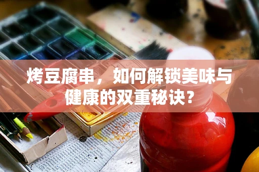 烤豆腐串，如何解锁美味与健康的双重秘诀？