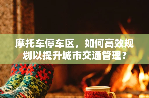 摩托车停车区，如何高效规划以提升城市交通管理？