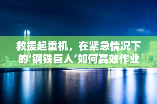 救援起重机，在紧急情况下的‘钢铁巨人’如何高效作业？