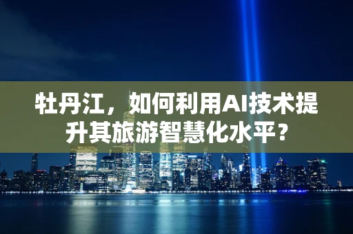 牡丹江，如何利用AI技术提升其旅游智慧化水平？