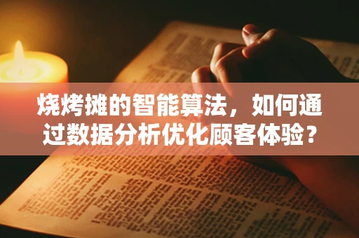 烧烤摊的智能算法，如何通过数据分析优化顾客体验？