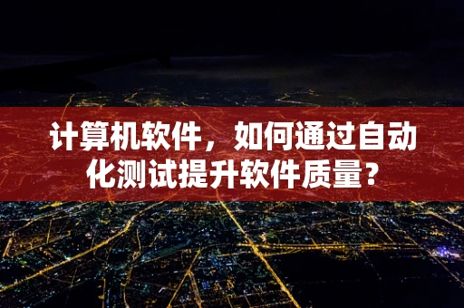 计算机软件，如何通过自动化测试提升软件质量？