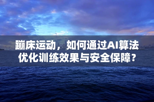 蹦床运动，如何通过AI算法优化训练效果与安全保障？