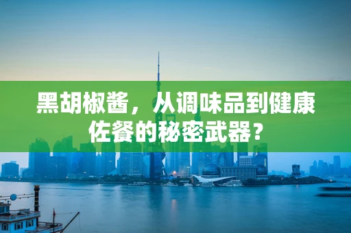 黑胡椒酱，从调味品到健康佐餐的秘密武器？