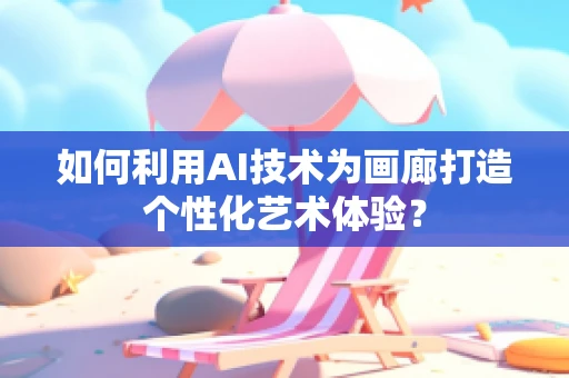 如何利用AI技术为画廊打造个性化艺术体验？