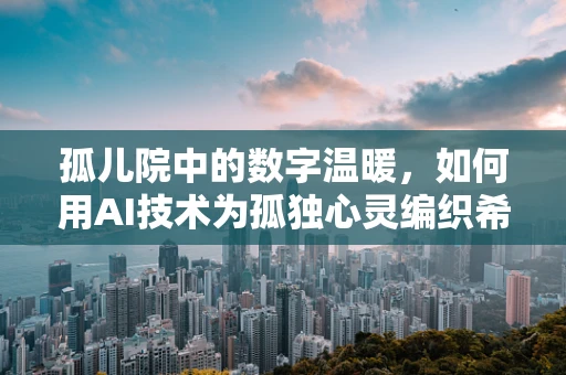 孤儿院中的数字温暖，如何用AI技术为孤独心灵编织希望？