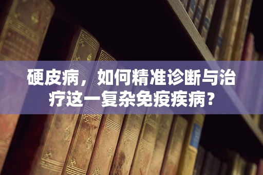 硬皮病，如何精准诊断与治疗这一复杂免疫疾病？