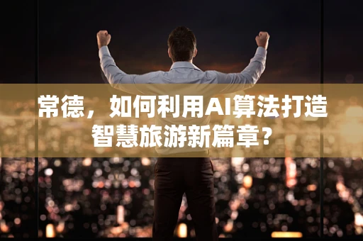 常德，如何利用AI算法打造智慧旅游新篇章？
