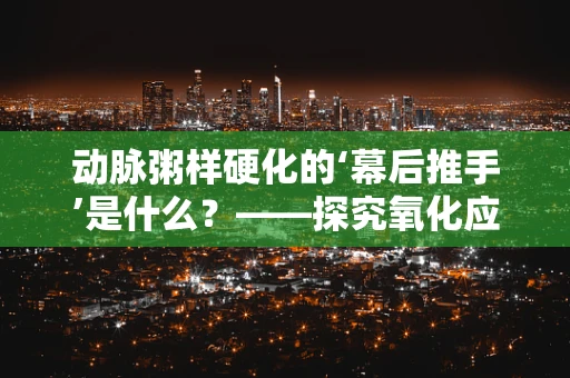 动脉粥样硬化的‘幕后推手’是什么？——探究氧化应激的罪魁祸首