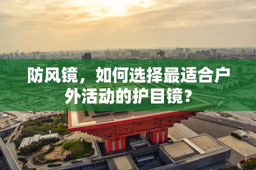 防风镜，如何选择最适合户外活动的护目镜？