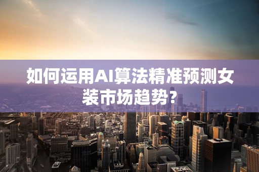 如何运用AI算法精准预测女装市场趋势？