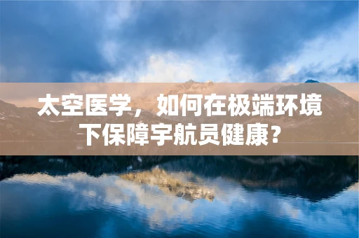 太空医学，如何在极端环境下保障宇航员健康？